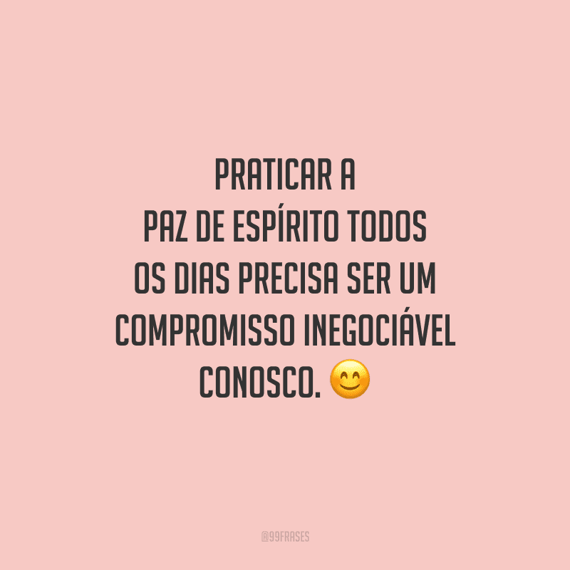 Praticar a paz de espírito todos os dias precisa ser um compromisso inegociável conosco. 