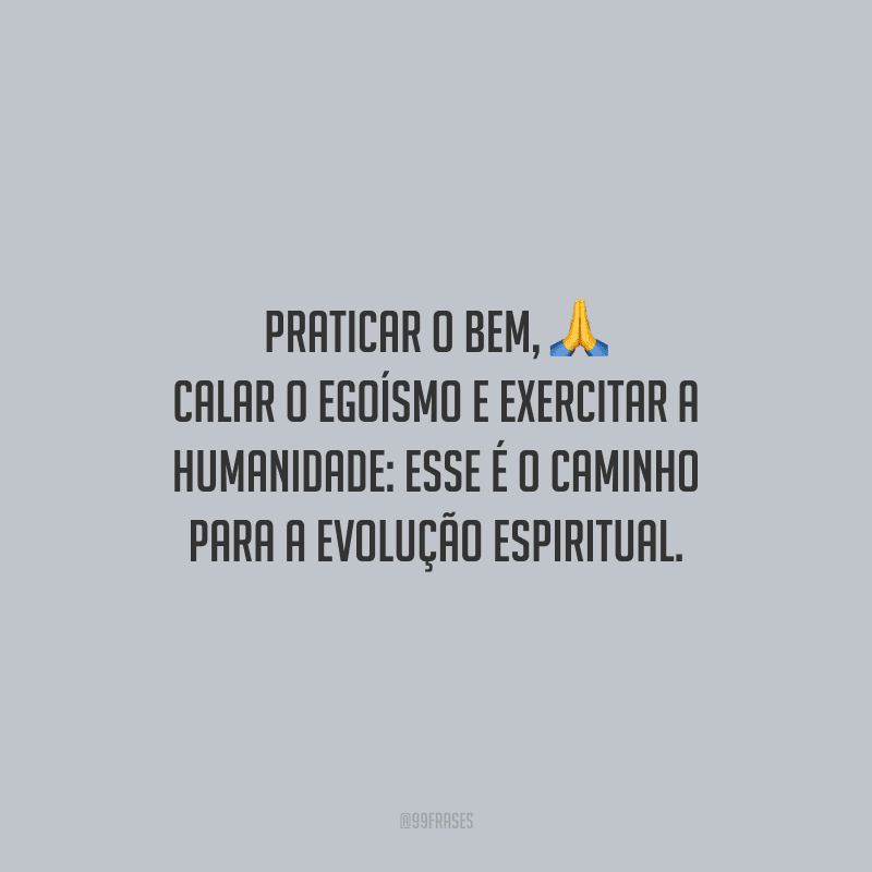 Praticar o bem, calar o egoísmo e exercitar a humanidade: esse é o caminho para a evolução espiritual.