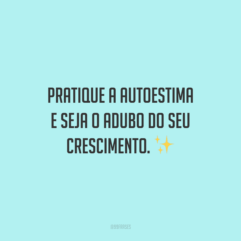 Pratique a autoestima e seja o adubo do seu crescimento.