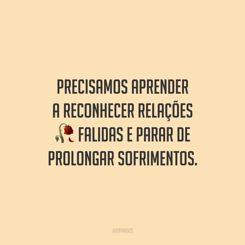 Precisamos aprender a reconhecer relações falidas e parar de prolongar sofrimentos.