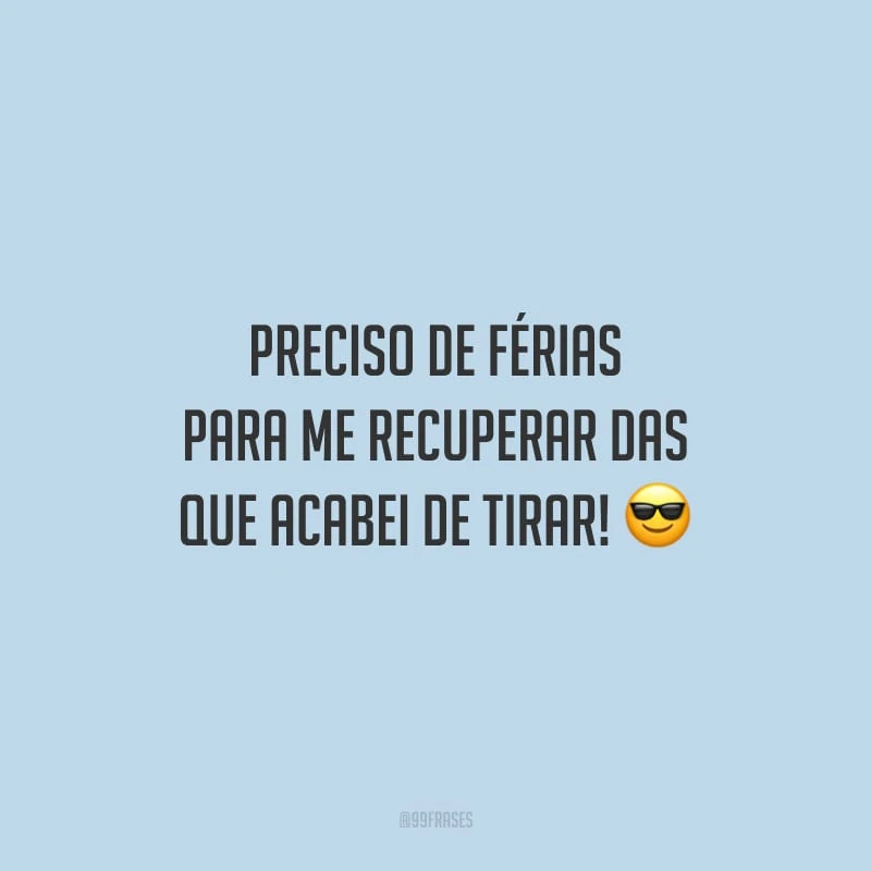 Preciso de férias para me recuperar das que acabei de tirar!
