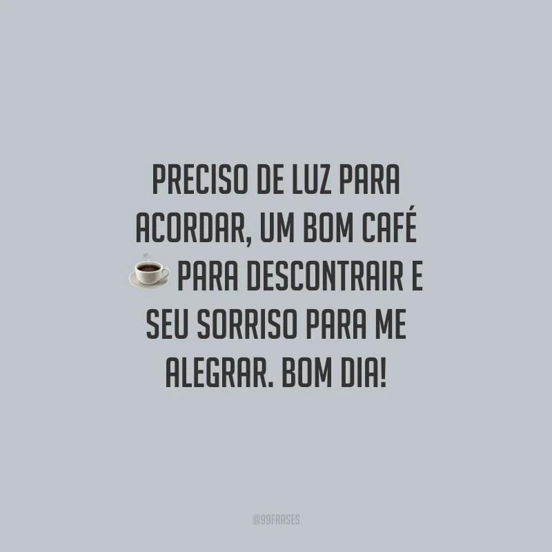 Preciso de luz para acordar, um bom café para descontrair e seu sorriso para me alegrar. Bom dia!