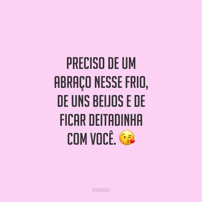 Preciso de um abraço nesse frio, de uns beijos e de ficar deitadinha com você.