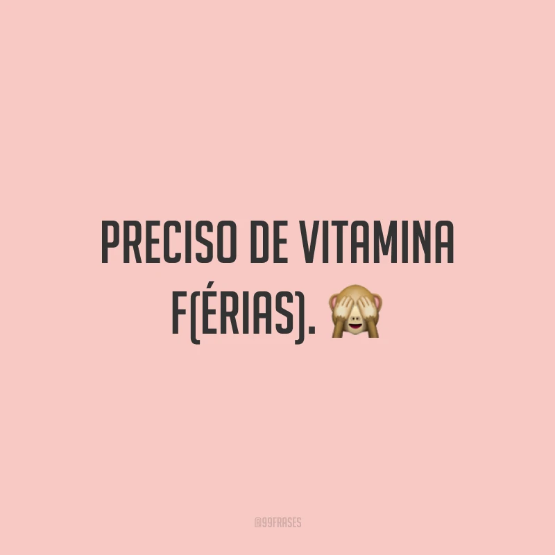 Preciso de vitamina F(érias). 🙈