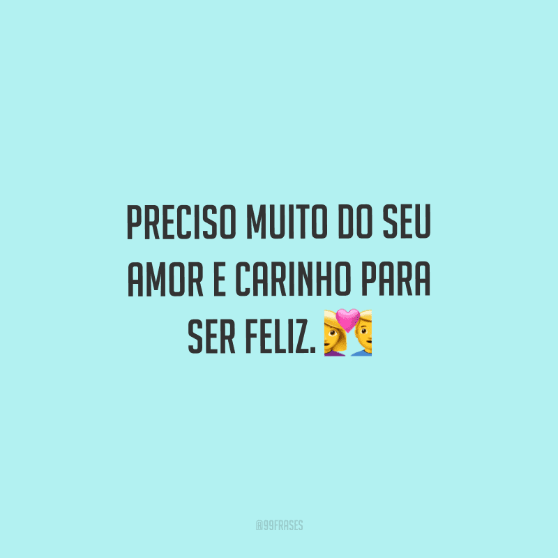 Preciso muito do seu amor e carinho para ser feliz. 