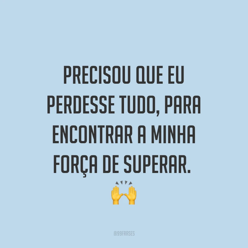 Precisou que eu perdesse tudo, para encontrar a minha força de superar. ?