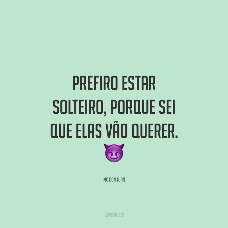 Prefiro estar solteiro, porque sei que elas vão querer.