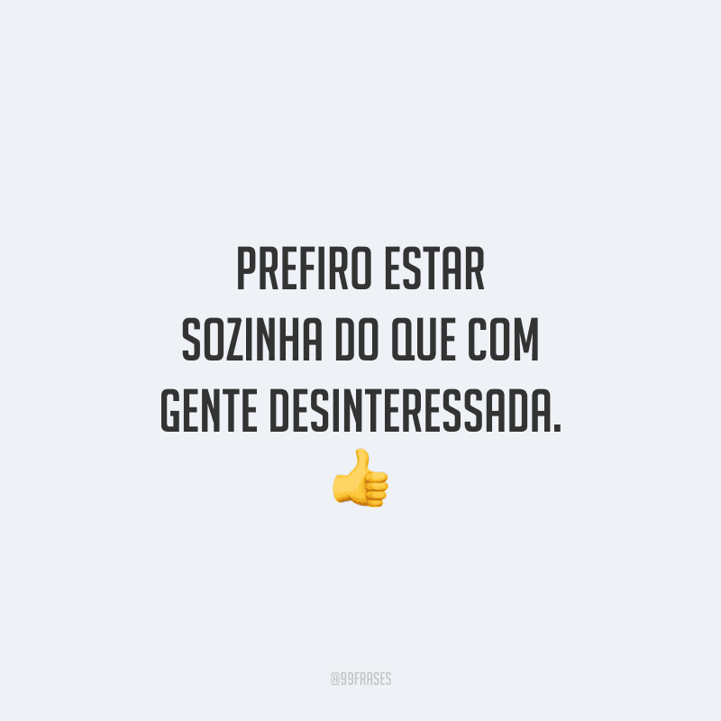 Prefiro estar sozinha do que com gente desinteressada. 