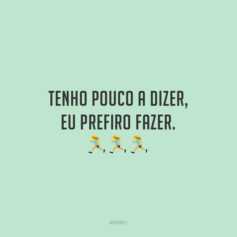 Tenho pouco a dizer, eu prefiro fazer.