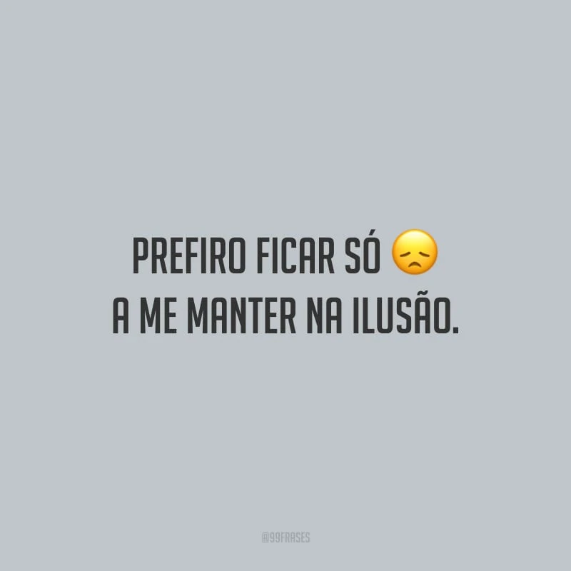 Prefiro ficar só a me manter na ilusão.