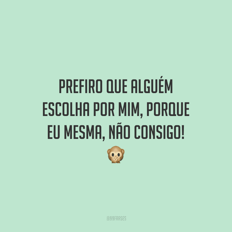 Prefiro que alguém escolha por mim, porque eu mesma, não consigo!