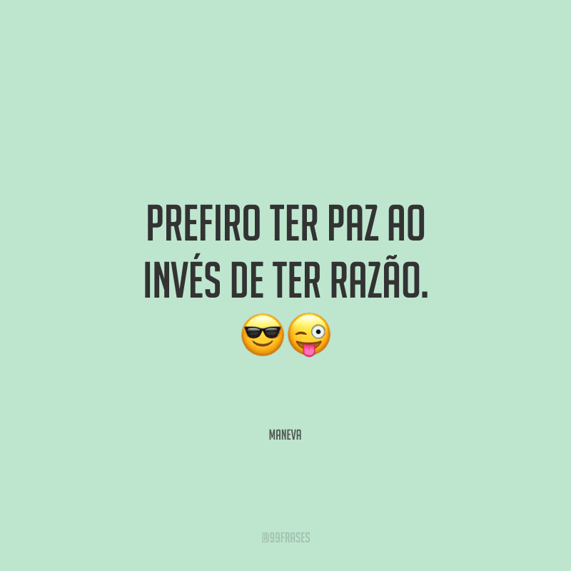 Prefiro ter paz ao invés de ter razão.