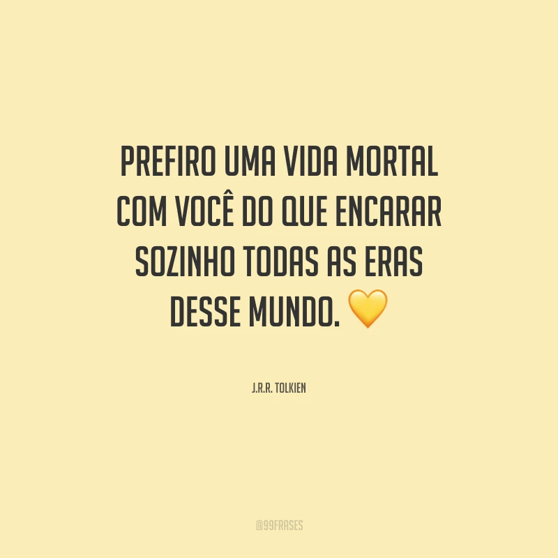 Prefiro uma vida mortal com você do que encarar sozinho todas as eras desse mundo.