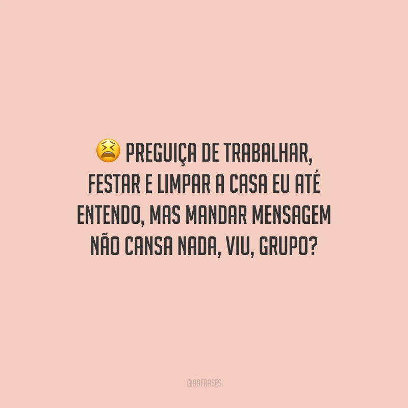 Preguiça de trabalhar, festar e limpar a casa eu até entendo, mas mandar mensagem não cansa nada, viu, grupo?