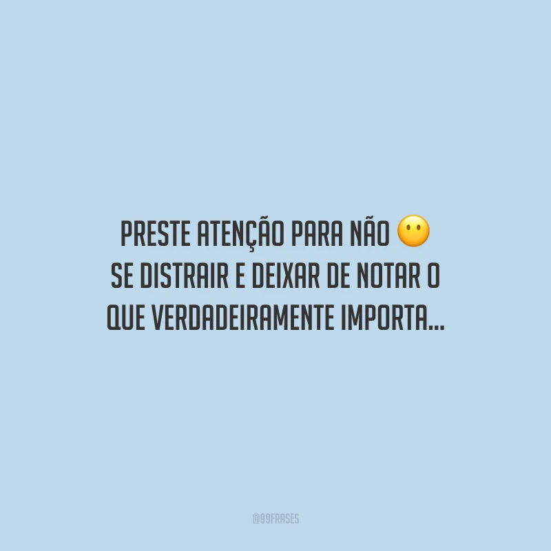 Preste atenção para não se distrair e deixar de notar o que verdadeiramente importa...