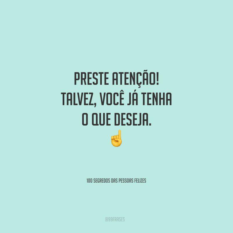 Preste atenção! Talvez, você já tenha o que deseja. 
