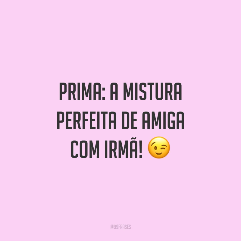 Prima: a mistura perfeita de amiga com irmã!