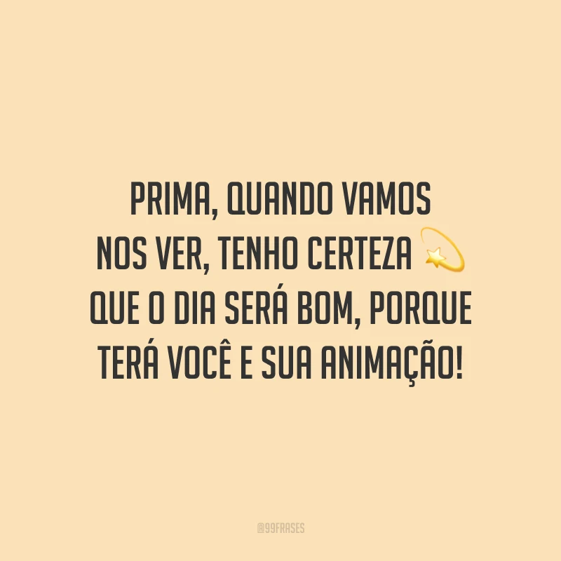 Prima, quando vamos nos ver, tenho certeza que o dia será bom, porque terá você e sua animação!