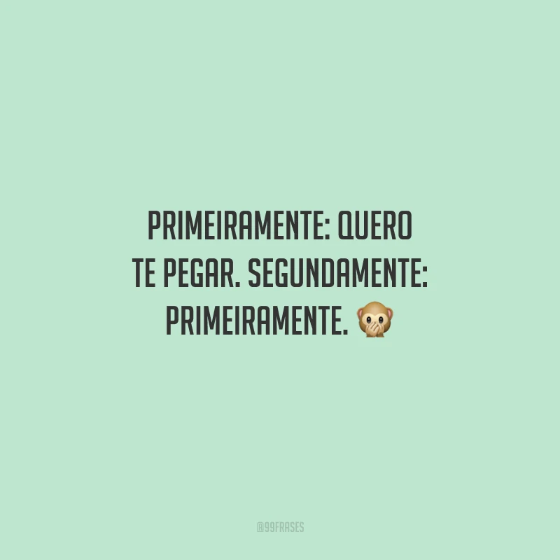 Primeiramente: quero te pegar. Segundamente: primeiramente. 