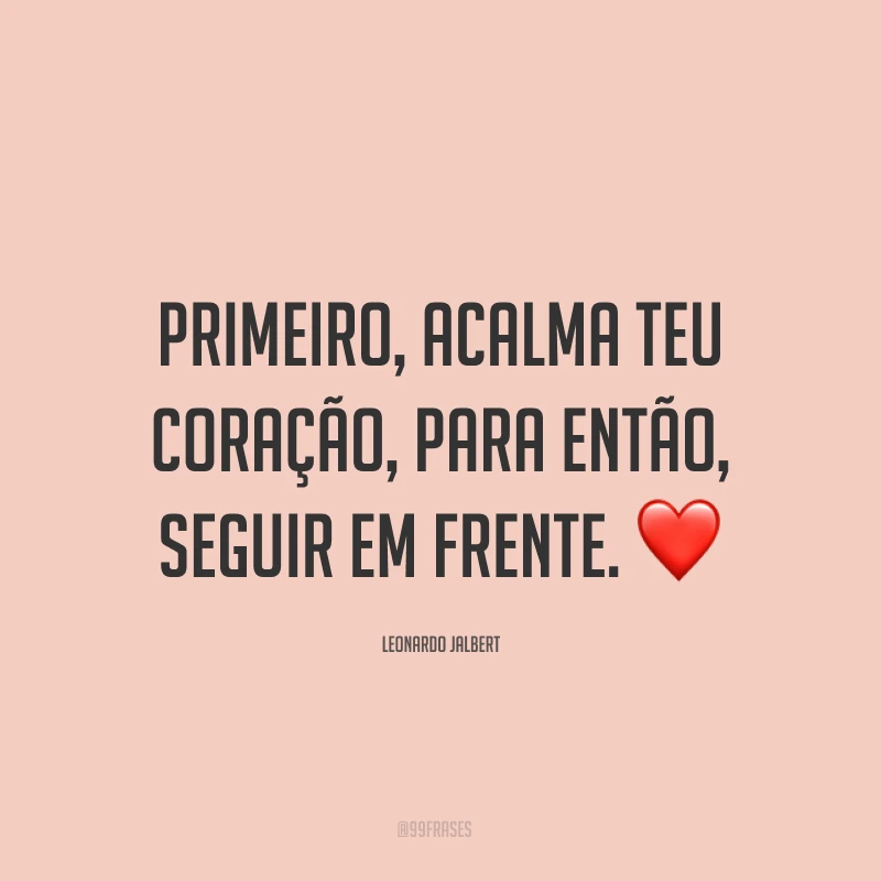 Primeiro, acalma teu coração, para então, seguir em frente. ❤