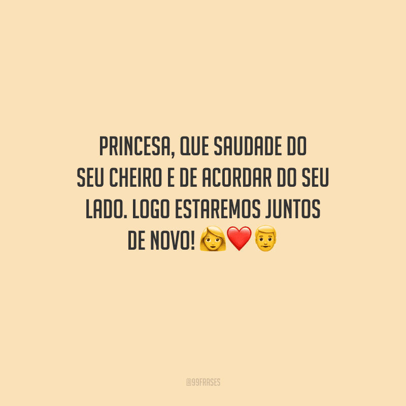 Princesa, que saudade do seu cheiro e de acordar do seu lado. Logo estaremos juntos de novo! 