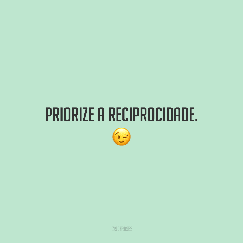 Priorize a reciprocidade. 