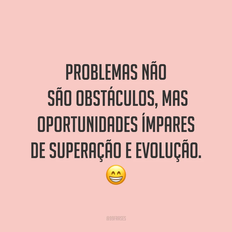Problemas não são obstáculos, mas oportunidades ímpares de superação e evolução. ?