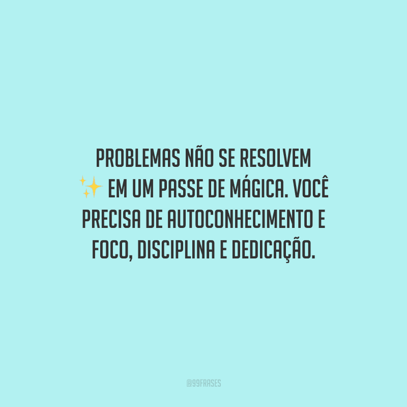 Problemas não se resolvem em um passe de mágica. Você precisa de autoconhecimento e foco, disciplina e dedicação. 