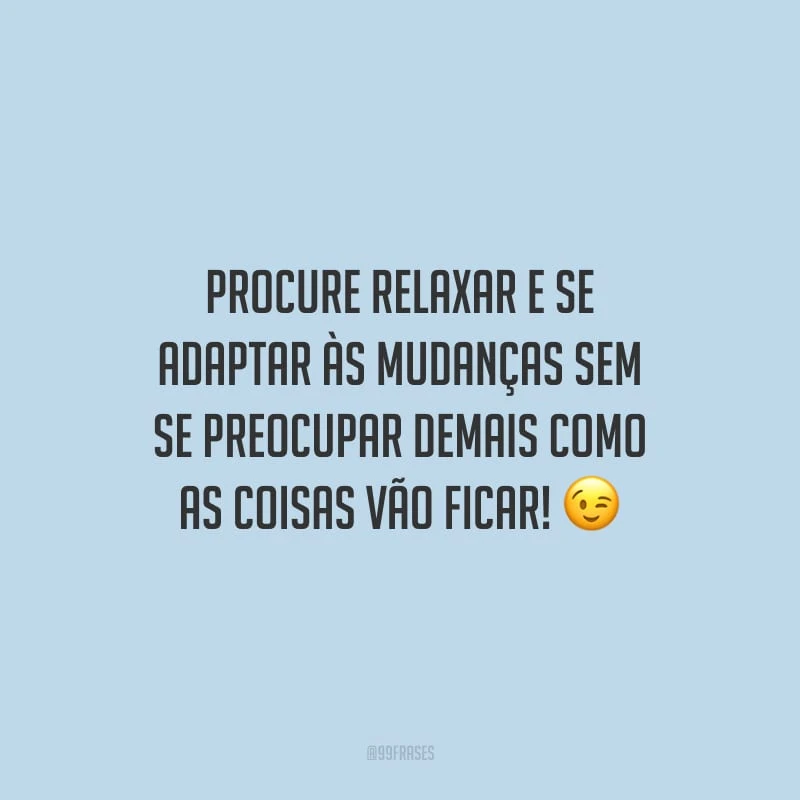 Procure relaxar e se adaptar às mudanças sem se preocupar demais como as coisas vão ficar!