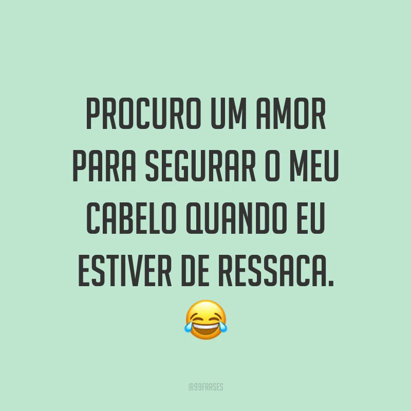 Procuro um amor para segurar o meu cabelo quando eu estiver de ressaca. 😂