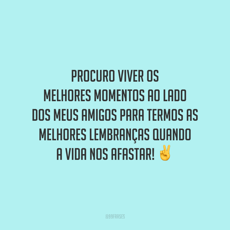 Procuro viver os melhores momentos ao lado dos meus amigos para termos as melhores lembranças quando a vida nos afastar! 