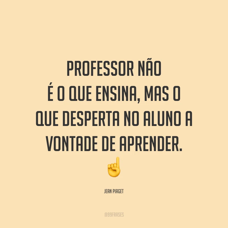 Professor não é o que ensina, mas o que desperta no aluno a vontade de aprender.