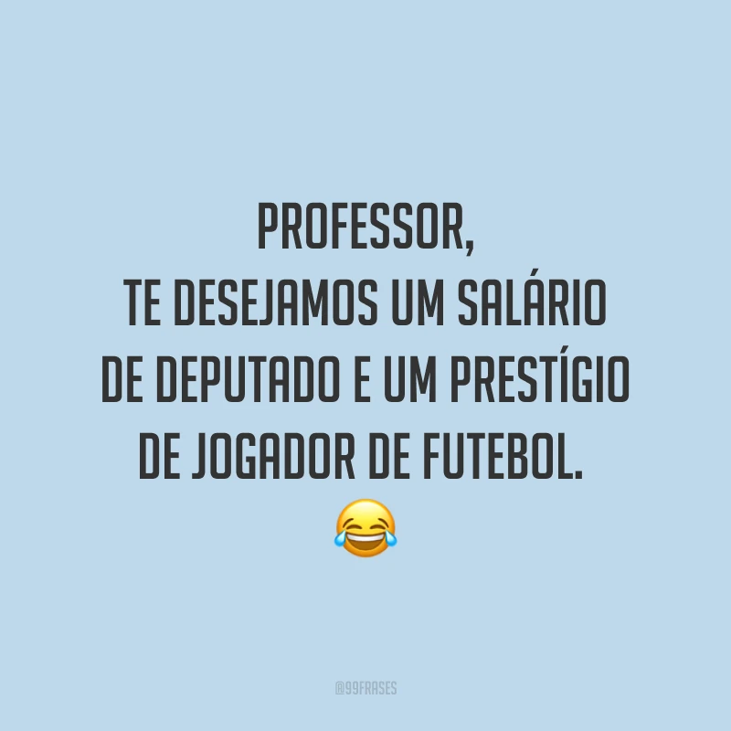 Professor, te desejamos um salário de deputado e um prestígio de jogador de futebol. 