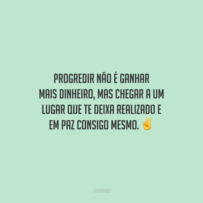 Progredir não é ganhar mais dinheiro, mas chegar a um lugar que te deixa realizado e em paz consigo mesmo.