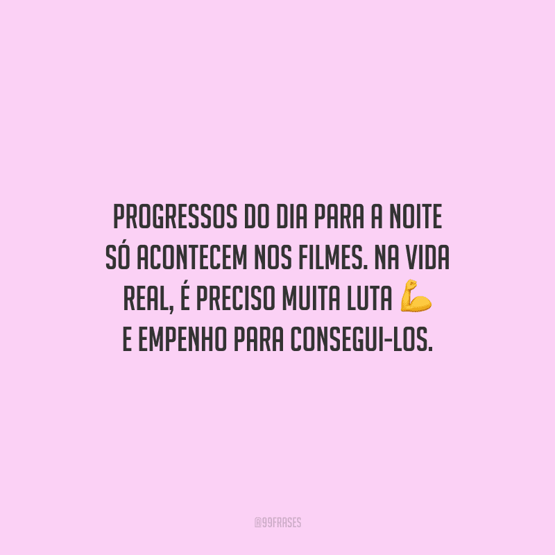 Progressos do dia para a noite só acontecem nos filmes. Na vida real, é preciso muita luta e empenho para consegui-los.
