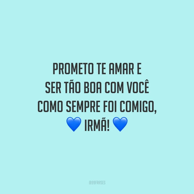 Prometo te amar e ser tão boa com você como sempre foi comigo, irmã!