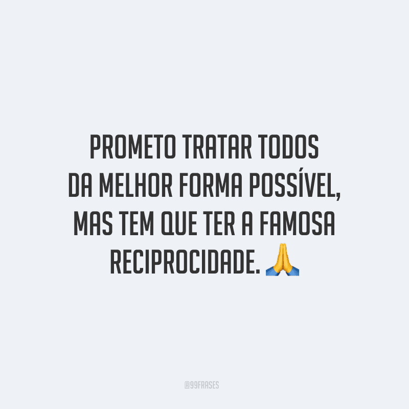 Prometo tratar todos da melhor forma possível, mas tem que ter a famosa reciprocidade.