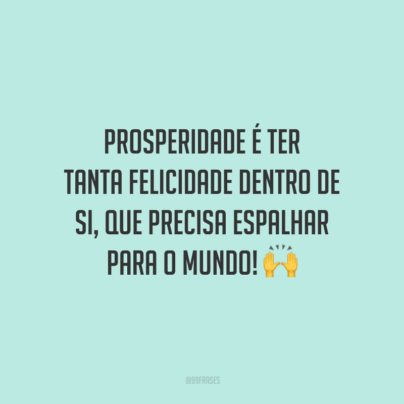 Prosperidade é ter tanta felicidade dentro de si, que precisa espalhar para o mundo!