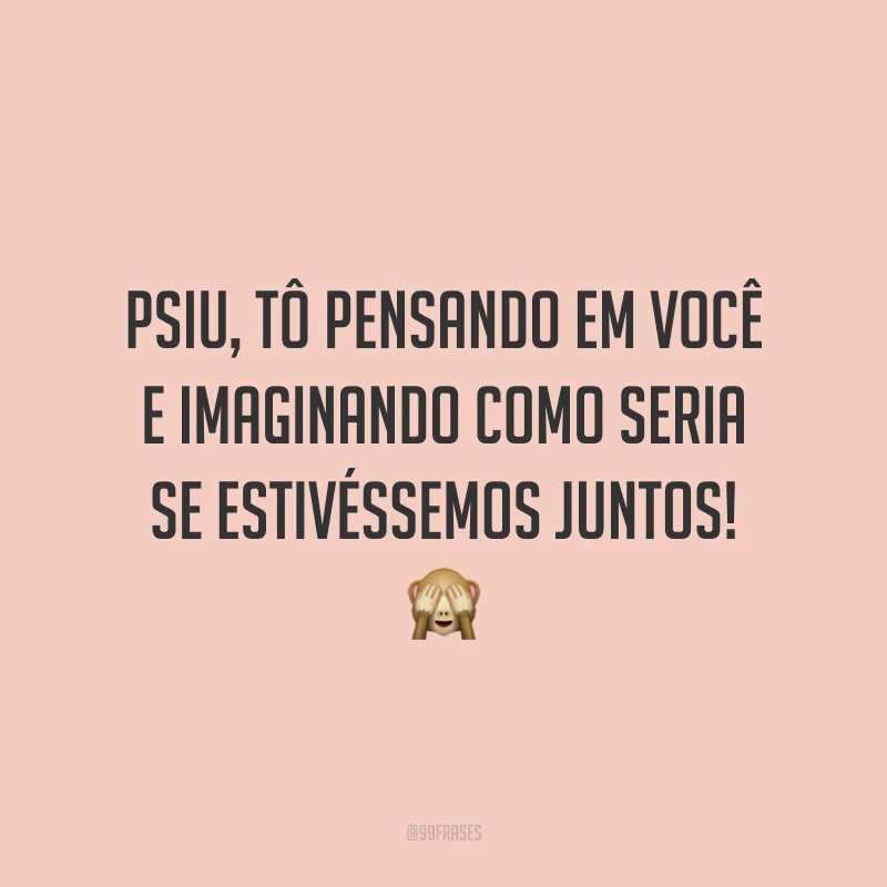 Psiu, tô pensando em você e imaginando como seria se estivéssemos juntos! 🙈