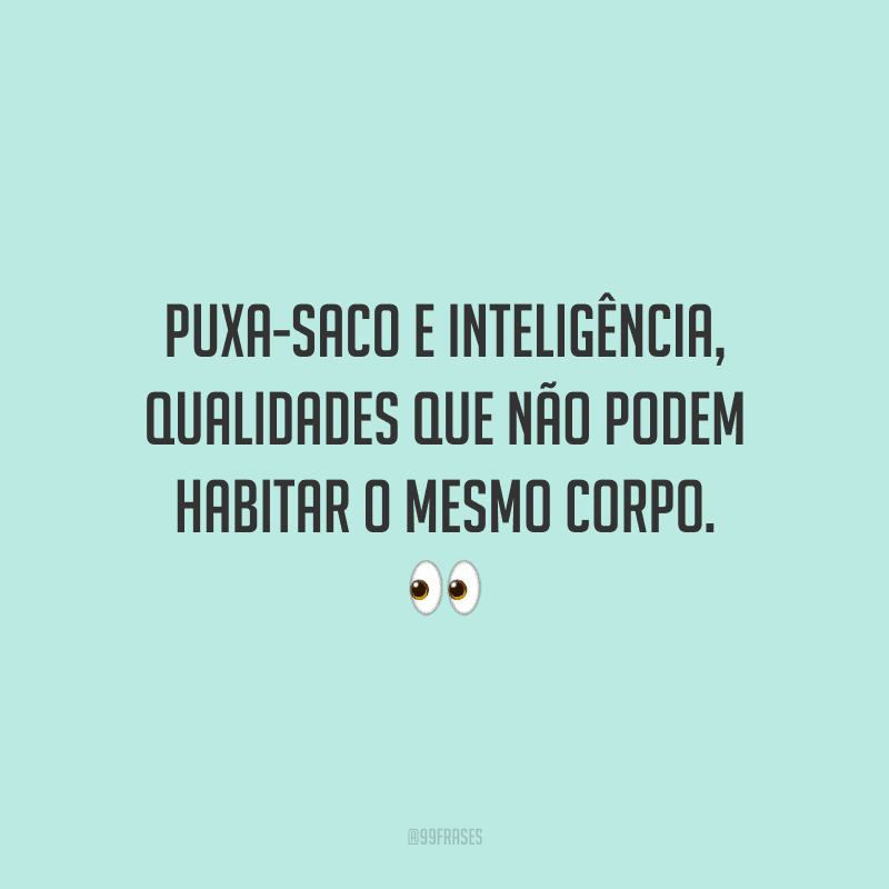 Puxa-saco e inteligência, qualidades que não podem habitar o mesmo corpo.