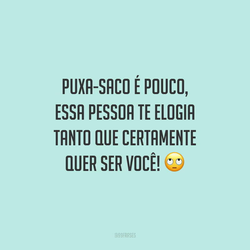 Puxa-saco é pouco, essa pessoa te elogia tanto que certamente quer ser você!