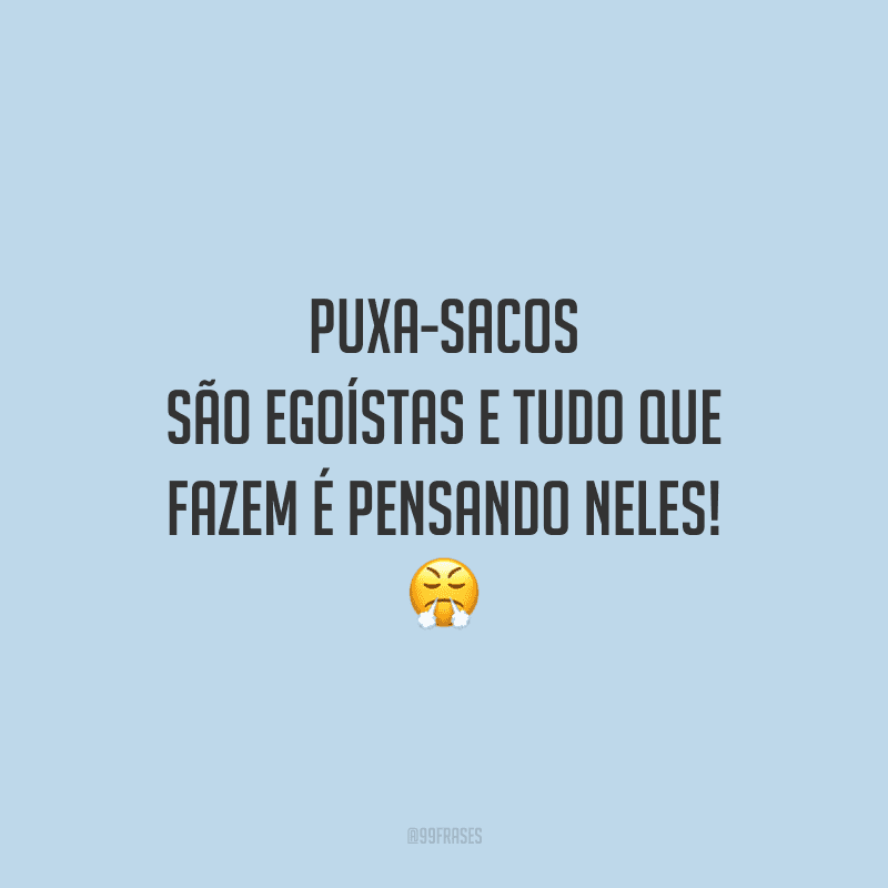 Puxa-sacos são egoístas e tudo que fazem é pensando neles!