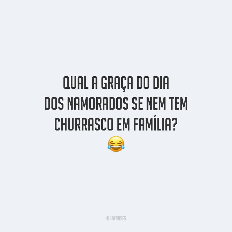 Qual a graça do Dia dos Namorados se nem tem churrasco em família? 