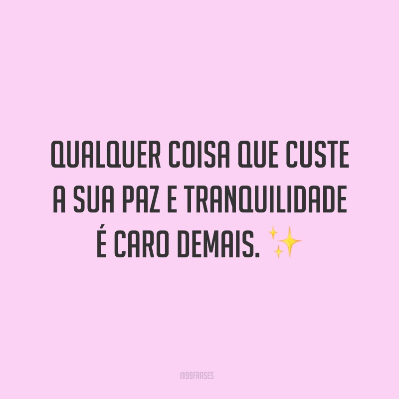 Qualquer coisa que custe a sua paz e tranquilidade é caro demais. ✨