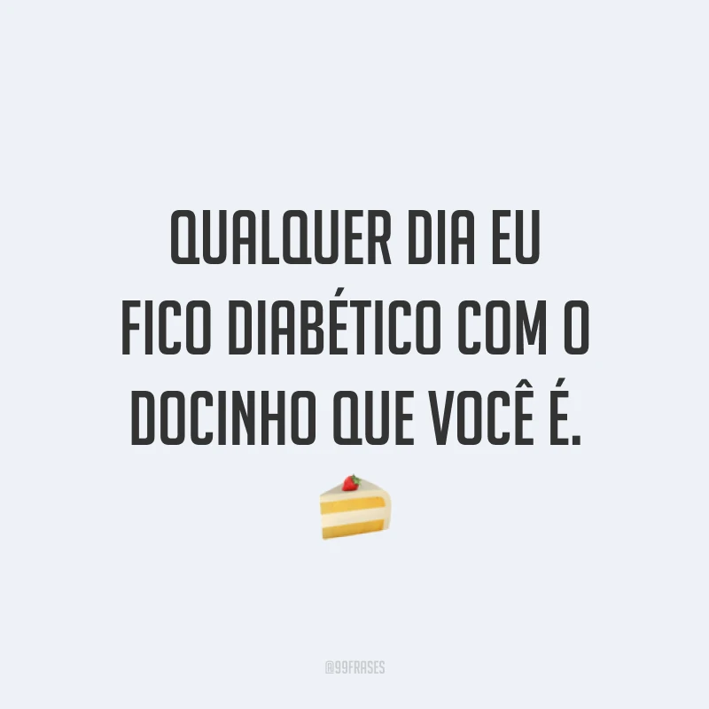 Qualquer dia eu fico diabético com o docinho que você é. 🍰