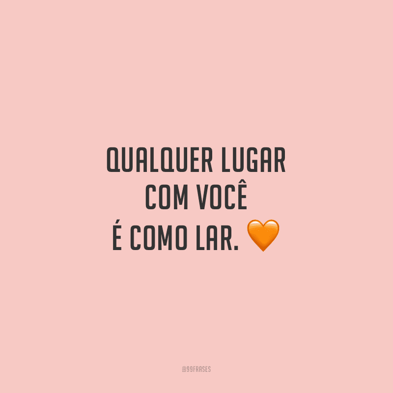Qualquer lugar com você é como lar.
