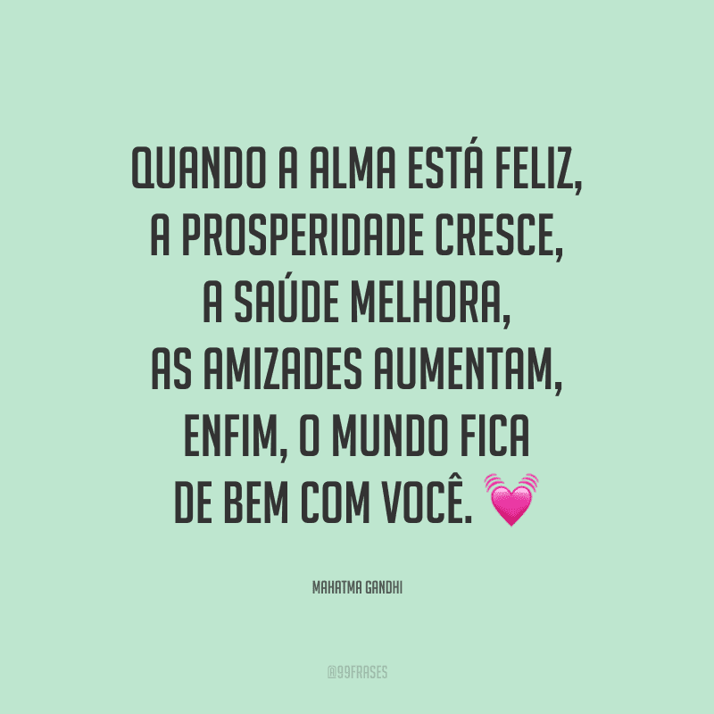 Quando a alma está feliz, a prosperidade cresce, a saúde melhora, as amizades aumentam, enfim, o mundo fica de bem com você. 