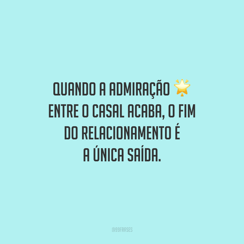 Quando a admiração entre o casal acaba, o fim do relacionamento é a única saída.