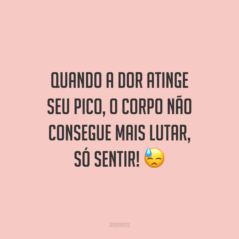 Quando a dor atinge seu pico, o corpo não consegue mais lutar, só sentir!