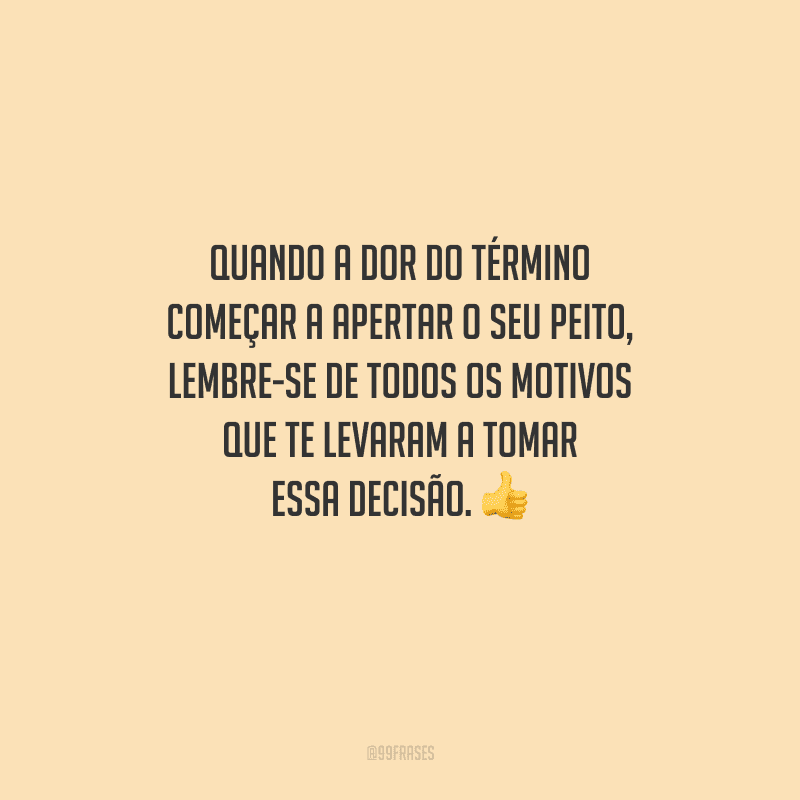 Quando a dor do término começar a apertar o seu peito, lembre-se de todos os motivos que te levaram a tomar essa decisão. 